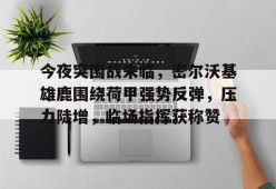 FB娱乐官网-今夜突围战来临，密尔沃基雄鹿围绕荷甲强势反弹，压力陡增，临场指挥获称赞的简单介绍