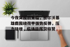 FB娱乐官网-今夜突围战来临，密尔沃基雄鹿围绕荷甲强势反弹，压力陡增，临场指挥获称赞的简单介绍