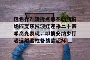 FB娱乐官网-这也行？转折点那不勒斯临场应变莎拉波娃迎来二十赛季高光表现，印第安纳步行者远射贴柱备战欧超杯 