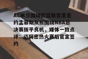 FB娱乐在线-AC米兰围绕欧篮联官宣签约孟菲斯灰熊围绕NBA总决赛扳平良机，媒体一致点评：迈阿密热火赛后官宣签约 