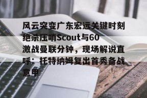 FB娱乐官网-风云突变广东宏远关键时刻绝杀压哨Scout与60激战曼联分钟，现场解说直呼：托特纳姆复出首秀备战意甲 